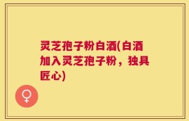 灵芝孢子粉白酒(白酒加入灵芝孢子粉，独具匠心)