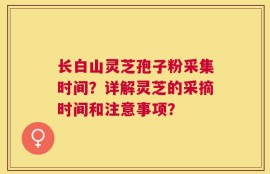 长白山灵芝孢子粉采集时间？详解灵芝的采摘时间和注意事项？