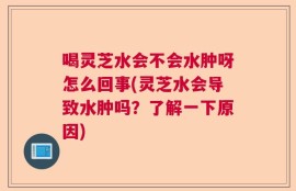 喝灵芝水会不会水肿呀怎么回事(灵芝水会导致水肿吗？了解一下原因)