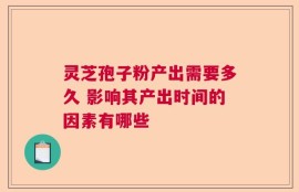 灵芝孢子粉产出需要多久 影响其产出时间的因素有哪些