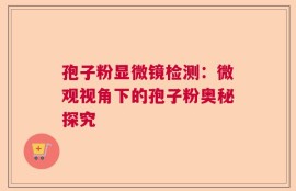 孢子粉显微镜检测：微观视角下的孢子粉奥秘探究