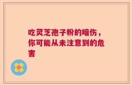 吃灵芝孢子粉的暗伤，你可能从未注意到的危害