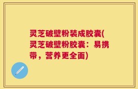 灵芝破壁粉装成胶囊(灵芝破壁粉胶囊：易携带，营养更全面)