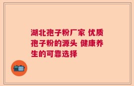 湖北孢子粉厂家 优质孢子粉的源头 健康养生的可靠选择