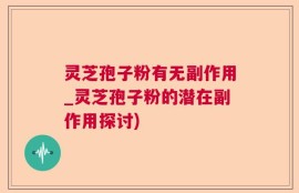 灵芝孢子粉有无副作用_灵芝孢子粉的潜在副作用探讨)