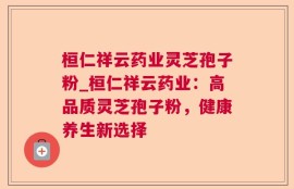 桓仁祥云药业灵芝孢子粉_桓仁祥云药业：高品质灵芝孢子粉，健康养生新选择