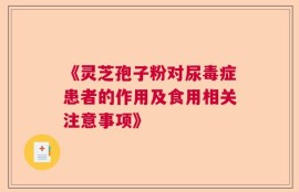 《灵芝孢子粉对尿毒症患者的作用及食用相关注意事项》