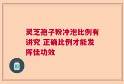 灵芝孢子粉冲泡比例有讲究 正确比例才能发挥佳功效