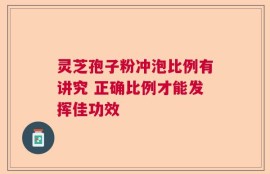 灵芝孢子粉冲泡比例有讲究 正确比例才能发挥佳功效