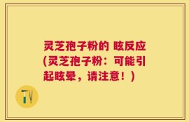 灵芝孢子粉的 眩反应(灵芝孢子粉：可能引起眩晕，请注意！)