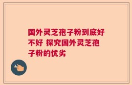 国外灵芝孢子粉到底好不好 探究国外灵芝孢子粉的优劣