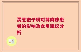 灵芝孢子粉对荨麻疹患者的影响及食用建议分析