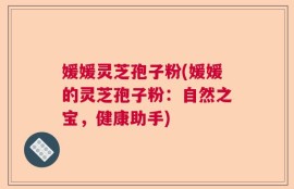 媛媛灵芝孢子粉(媛媛的灵芝孢子粉：自然之宝，健康助手)