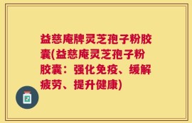 益慈庵牌灵芝孢子粉胶囊(益慈庵灵芝孢子粉胶囊：强化免疫、缓解疲劳、提升健康)