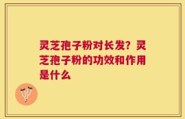 灵芝孢子粉对长发？灵芝孢子粉的功效和作用是什么
