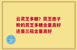云灵芝多糖？灵芝孢子粉的灵芝多糖含量高好还是三萜含量高好