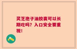 灵芝孢子油胶囊可以长期吃吗？入口安全要重视！