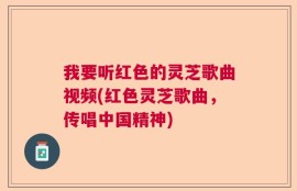 我要听红色的灵芝歌曲视频(红色灵芝歌曲，传唱中国精神)