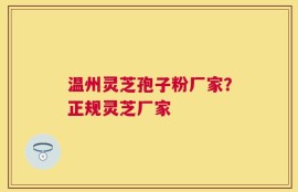 温州灵芝孢子粉厂家？正规灵芝厂家