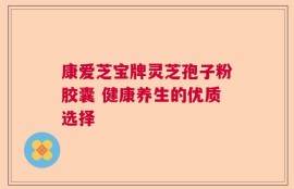 康爱芝宝牌灵芝孢子粉胶囊 健康养生的优质选择
