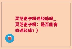 灵芝孢子粉通经脉吗_灵芝孢子粉：是否能有效通经脉？)