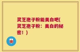 灵芝孢子粉能美白吧(灵芝孢子粉：美白的秘密！)