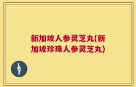 新加坡人参灵芝丸(新加坡珍珠人参灵芝丸)