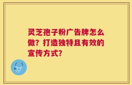 灵芝孢子粉广告牌怎么做？打造独特且有效的宣传方式？
