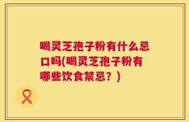 喝灵芝孢子粉有什么忌口吗(喝灵芝孢子粉有哪些饮食禁忌？)