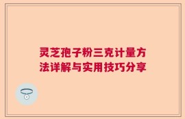 灵芝孢子粉三克计量方法详解与实用技巧分享