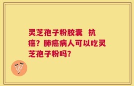 灵芝孢子粉胶囊  抗癌？肺癌病人可以吃灵芝孢子粉吗？