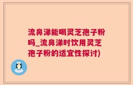 流鼻涕能喝灵芝孢子粉吗_流鼻涕时饮用灵芝孢子粉的适宜性探讨)