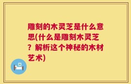 雕刻的木灵芝是什么意思(什么是雕刻木灵芝？解析这个神秘的木材艺术)