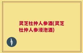 灵芝杜仲人参酒(灵芝杜仲人参浸泡酒)
