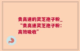 贵高速的灵芝孢子粉_“贵高速灵芝孢子粉：高效吸收”