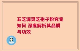 五芝源灵芝孢子粉究竟如何 深度解析其品质与功效