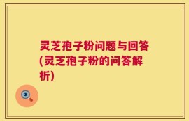 灵芝孢子粉问题与回答(灵芝孢子粉的问答解析)
