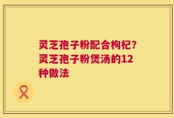 灵芝孢子粉配合枸杞？灵芝孢子粉煲汤的12种做法