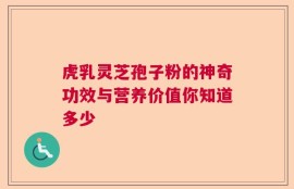 虎乳灵芝孢子粉的神奇功效与营养价值你知道多少