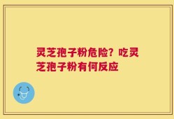 灵芝孢子粉危险？吃灵芝孢子粉有何反应