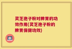 灵芝孢子粉对脾胃的功效作用(灵芝孢子粉的脾胃保健功效)