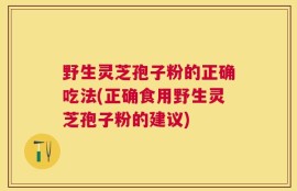 野生灵芝孢子粉的正确吃法(正确食用野生灵芝孢子粉的建议)