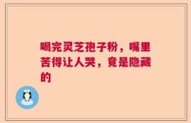 喝完灵芝孢子粉，嘴里苦得让人哭，竟是隐藏的