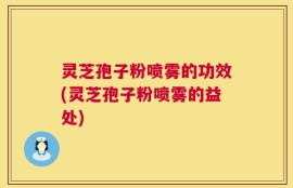 灵芝孢子粉喷雾的功效(灵芝孢子粉喷雾的益处)