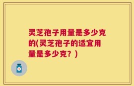 灵芝孢子用量是多少克的(灵芝孢子的适宜用量是多少克？)