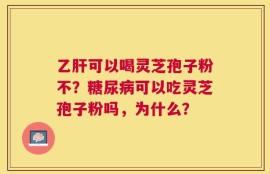 乙肝可以喝灵芝孢子粉不？糖尿病可以吃灵芝孢子粉吗，为什么？