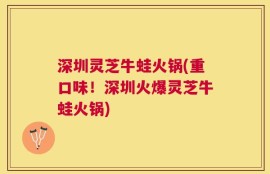 深圳灵芝牛蛙火锅(重口味！深圳火爆灵芝牛蛙火锅)