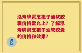 泓寿牌灵芝孢子油软胶囊价格雷允上？了解泓寿牌灵芝孢子油软胶囊的价格和效果？