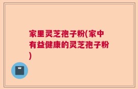 家里灵芝孢子粉(家中有益健康的灵芝孢子粉)