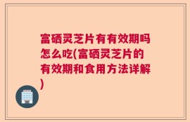 富硒灵芝片有有效期吗怎么吃(富硒灵芝片的有效期和食用方法详解)